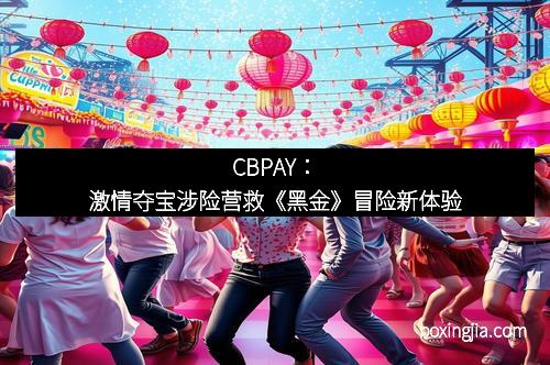 CBPAY：激情夺宝涉险营救《黑金》冒险新体验