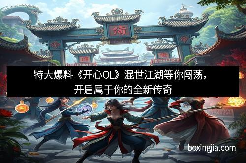 特大爆料《开心OL》混世江湖等你闯荡，开启属于你的全新传奇